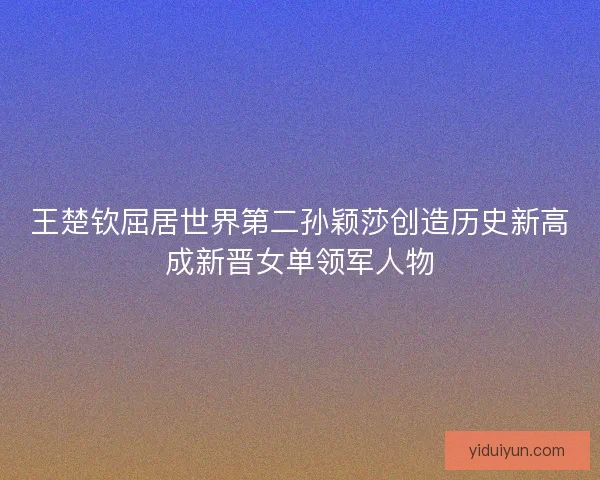 王楚钦屈居世界第二孙颖莎创造历史新高成新晋女单领军人物