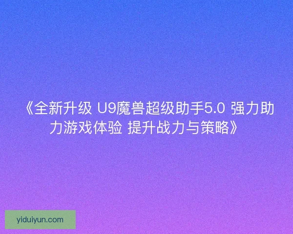 《全新升级 U9魔兽超级助手5.0 强力助力游戏体验 提升战力与策略》