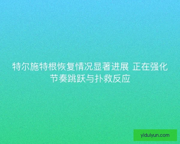 特尔施特根恢复情况显著进展 正在强化节奏跳跃与扑救反应
