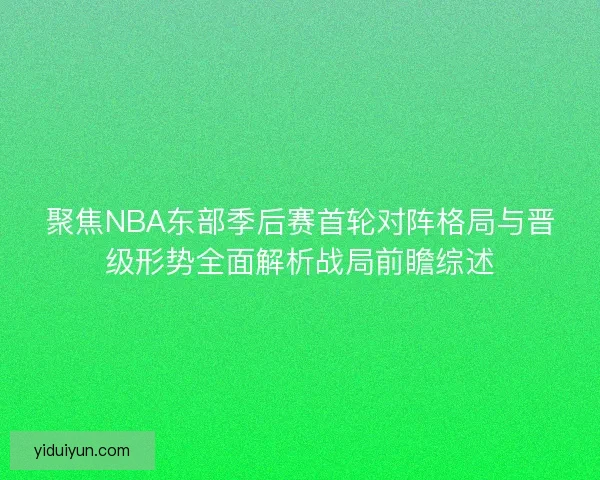 聚焦NBA东部季后赛首轮对阵格局与晋级形势全面解析战局前瞻综述
