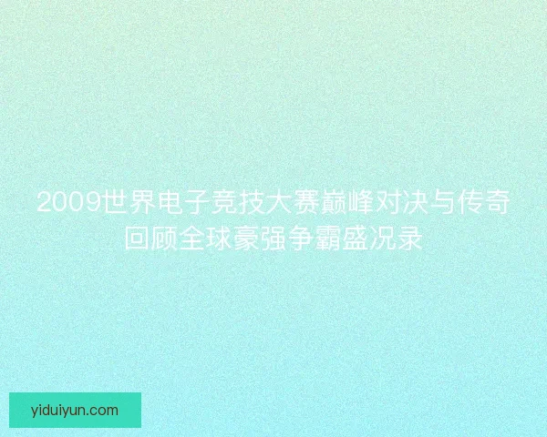 2009世界电子竞技大赛巅峰对决与传奇回顾全球豪强争霸盛况录