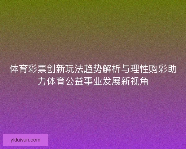 体育彩票创新玩法趋势解析与理性购彩助力体育公益事业发展新视角