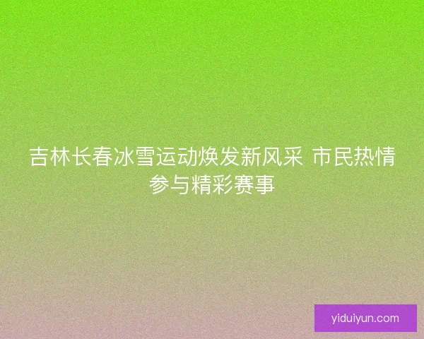 吉林长春冰雪运动焕发新风采 市民热情参与精彩赛事 吉林长春冰雪运动焕发新风采 市民热情参与精彩赛事