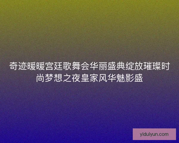 奇迹暖暖宫廷歌舞会华丽盛典绽放璀璨时尚梦想之夜皇家风华魅影盛 奇迹暖暖宫廷歌舞会华丽盛典绽放璀璨时尚梦想之夜皇家风华魅影盛