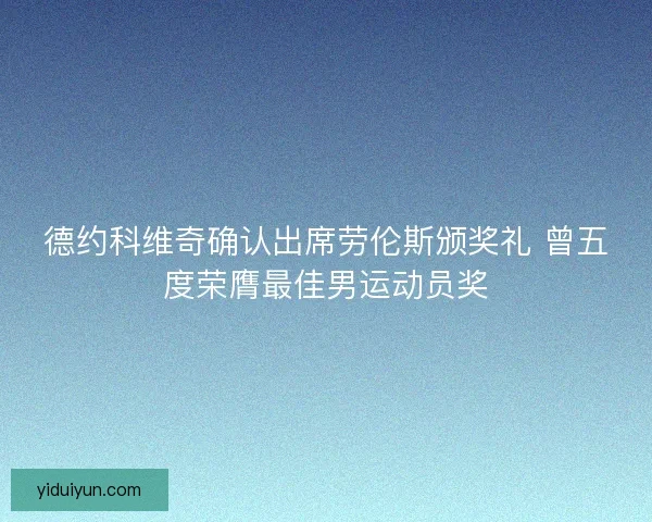 德约科维奇确认出席劳伦斯颁奖礼 曾五度荣膺最佳男运动员奖