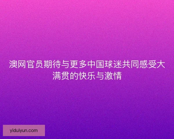 澳网官员期待与更多中国球迷共同感受大满贯的快乐与激情 澳网官员期待与更多中国球迷共同感受大满贯的快乐与激情