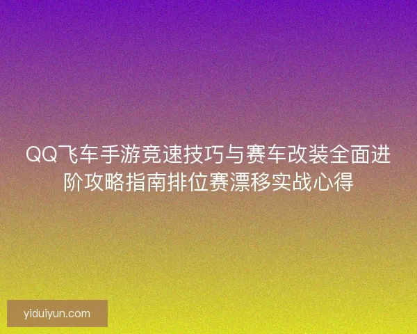 QQ飞车手游竞速技巧与赛车改装全面进阶攻略指南排位赛漂移实战心得