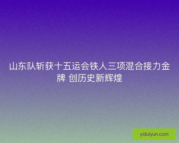 山东队斩获十五运会铁人三项混合接力金牌 创历史新辉煌