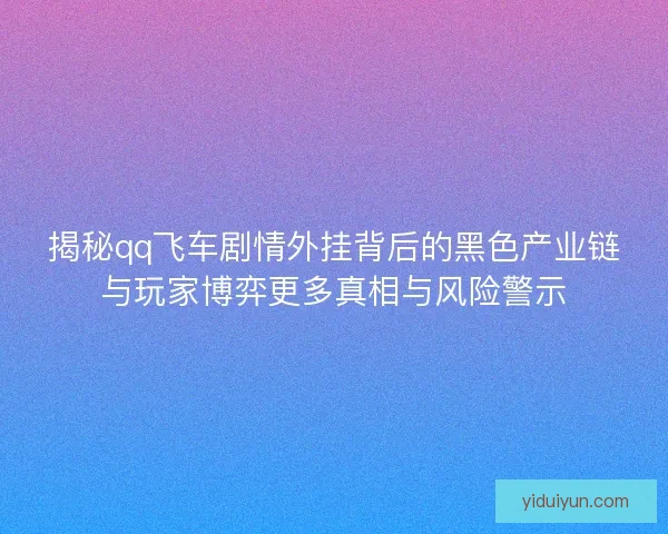 揭秘qq飞车剧情外挂背后的黑色产业链与玩家博弈更多真相与风险警示