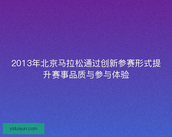 2013年北京马拉松通过创新参赛形式提升赛事品质与参与体验
