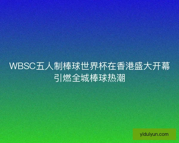 WBSC五人制棒球世界杯在香港盛大开幕引燃全城棒球热潮