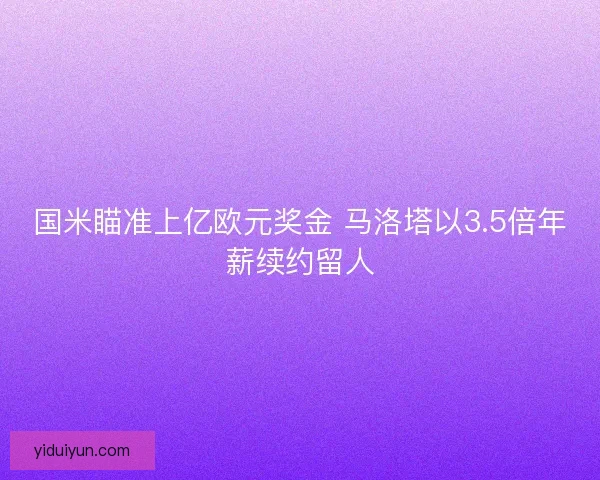 国米瞄准上亿欧元奖金 马洛塔以3.5倍年薪续约留人