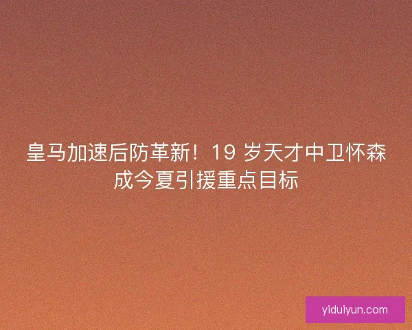 皇马加速后防革新！19 岁天才中卫怀森成今夏引援重点目标