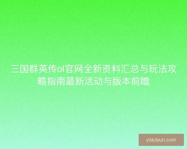 三国群英传ol官网全新资料汇总与玩法攻略指南最新活动与版本前瞻 三国群英传ol官网全新资料汇总与玩法攻略指南最新活动与版本前瞻