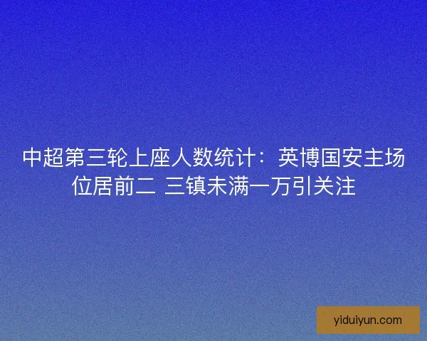 中超第三轮上座人数统计：英博国安主场位居前二 三镇未满一万引关注