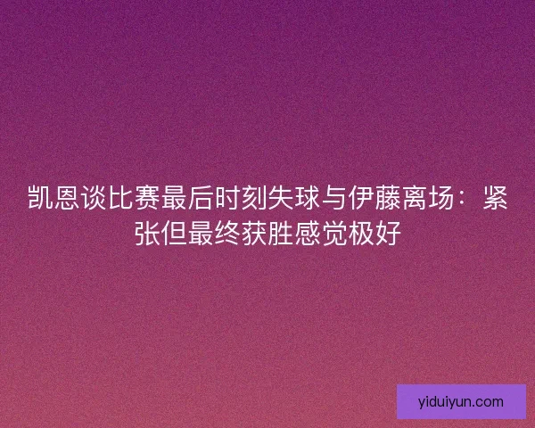 凯恩谈比赛最后时刻失球与伊藤离场：紧张但最终获胜感觉极好