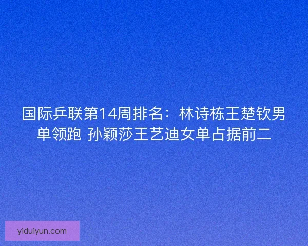 国际乒联第14周排名:林诗栋王楚钦男单领跑 孙颖莎王艺迪女单占据前二 国际乒联第14周排名:林诗栋王楚钦男单领跑 孙颖莎王艺迪女单占据前二
