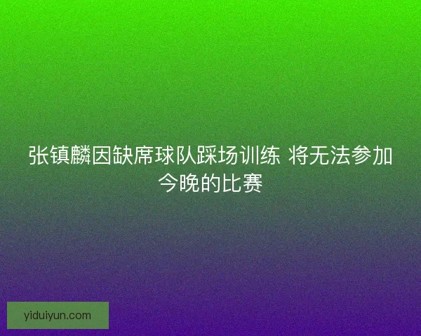 张镇麟因缺席球队踩场训练 将无法参加今晚的比赛 张镇麟因缺席球队踩场训练 将无法参加今晚的比赛