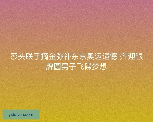 莎头联手摘金弥补东京奥运遗憾 齐迎银牌圆男子飞碟梦想