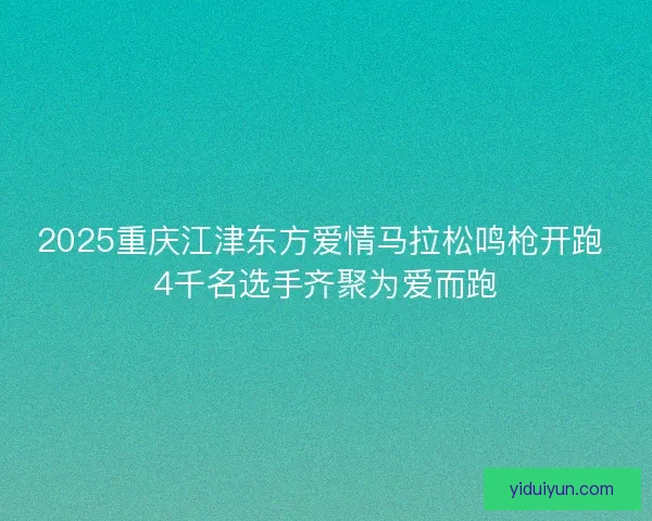 2025重庆江津东方爱情马拉松鸣枪开跑 4千名选手齐聚为爱而跑