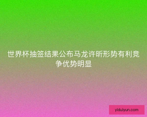 世界杯抽签结果公布马龙许昕形势有利竞争优势明显