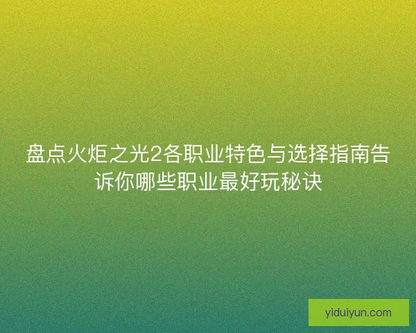 盘点火炬之光2各职业特色与选择指南告诉你哪些职业最好玩秘诀 盘点火炬之光2各职业特色与选择指南告诉你哪些职业最好玩秘诀
