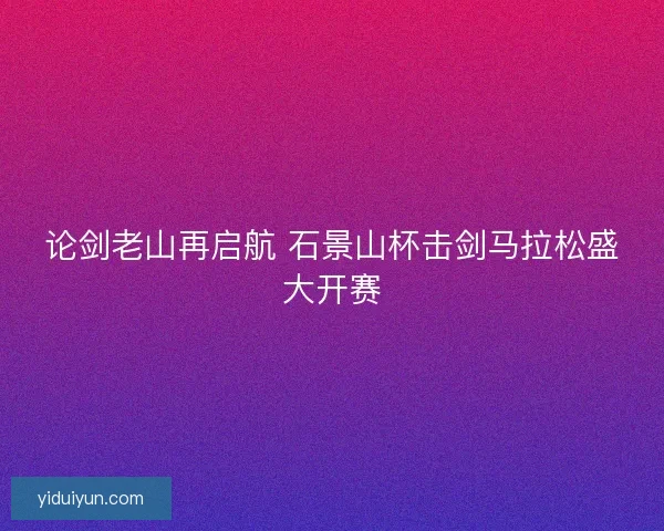 论剑老山再启航 石景山杯击剑马拉松盛大开赛