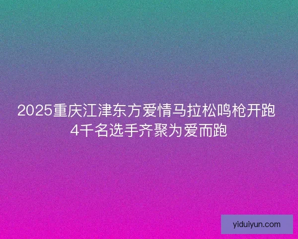 2025重庆江津东方爱情马拉松鸣枪开跑 4千名选手齐聚为爱而跑 2025重庆江津东方爱情马拉松鸣枪开跑 4千名选手齐聚为爱而跑