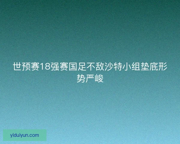 世预赛18强赛国足不敌沙特小组垫底形势严峻 世预赛18强赛国足不敌沙特小组垫底形势严峻