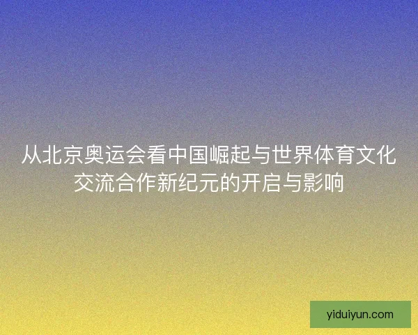 从北京奥运会看中国崛起与世界体育文化交流合作新纪元的开启与影响