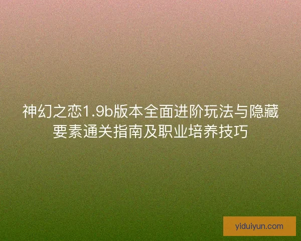 神幻之恋1.9b版本全面进阶玩法与隐藏要素通关指南及职业培养技巧