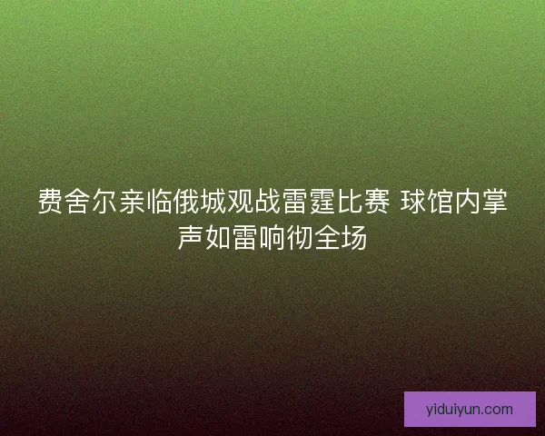 费舍尔亲临俄城观战雷霆比赛 球馆内掌声如雷响彻全场