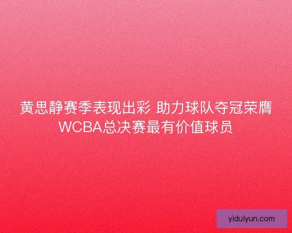 黄思静赛季表现出彩 助力球队夺冠荣膺WCBA总决赛最有价值球员