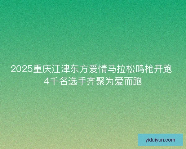 2025重庆江津东方爱情马拉松鸣枪开跑 4千名选手齐聚为爱而跑 2025重庆江津东方爱情马拉松鸣枪开跑 4千名选手齐聚为爱而跑