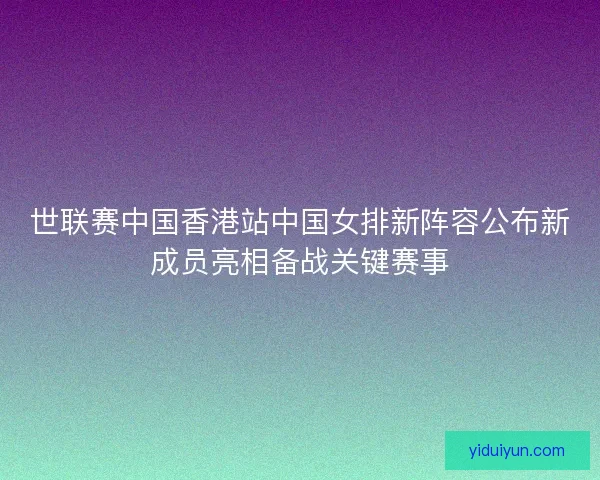 世联赛中国香港站中国女排新阵容公布新成员亮相备战关键赛事