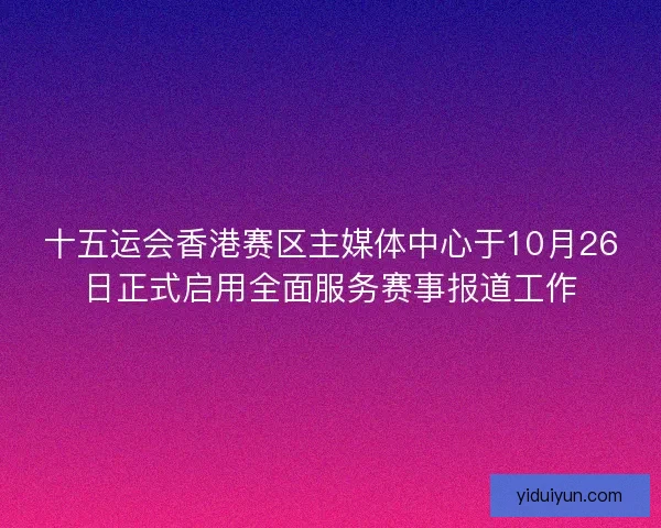 十五运会香港赛区主媒体中心于10月26日正式启用全面服务赛事报道工作 十五运会香港赛区主媒体中心于10月26日正式启用全面服务赛事报道工作