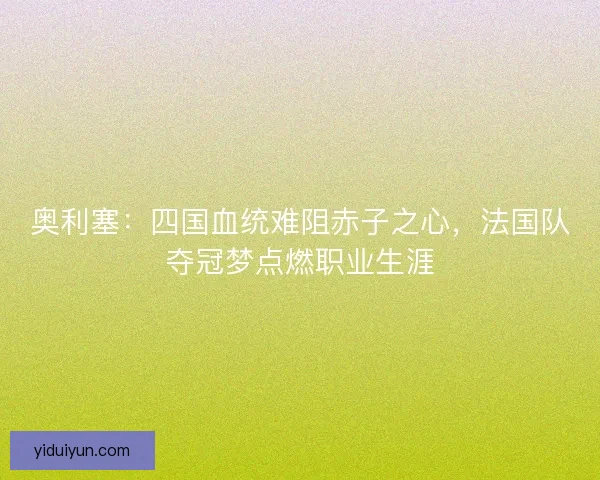 奥利塞：四国血统难阻赤子之心，法国队夺冠梦点燃职业生涯
