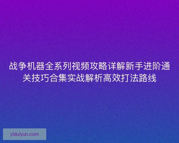 战争机器全系列视频攻略详解新手进阶通关技巧合集实战解析高效打法路线