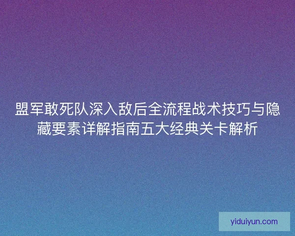 盟军敢死队深入敌后全流程战术技巧与隐藏要素详解指南五大经典关卡解析