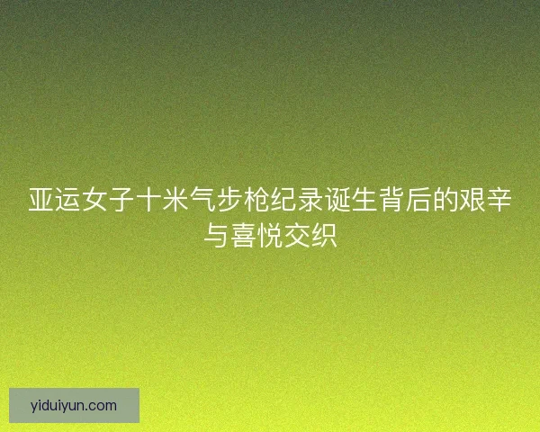 亚运女子十米气步枪纪录诞生背后的艰辛与喜悦交织
