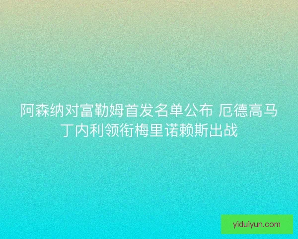 阿森纳对富勒姆首发名单公布 厄德高马丁内利领衔梅里诺赖斯出战 阿森纳对富勒姆首发名单公布 厄德高马丁内利领衔梅里诺赖斯出战