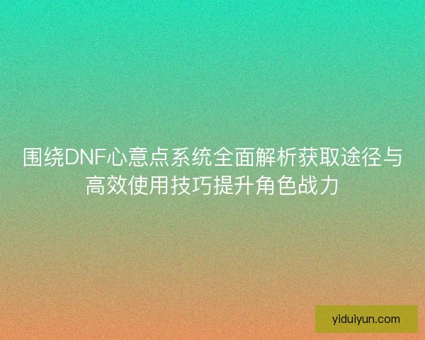 围绕DNF心意点系统全面解析获取途径与高效使用技巧提升角色战力 围绕DNF心意点系统全面解析获取途径与高效使用技巧提升角色战力