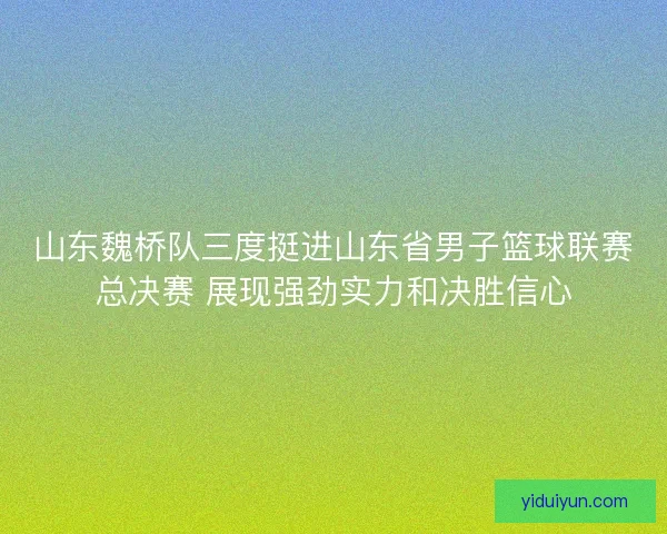 山东魏桥队三度挺进山东省男子篮球联赛总决赛 展现强劲实力和决胜信心 山东魏桥队三度挺进山东省男子篮球联赛总决赛 展现强劲实力和决胜信心