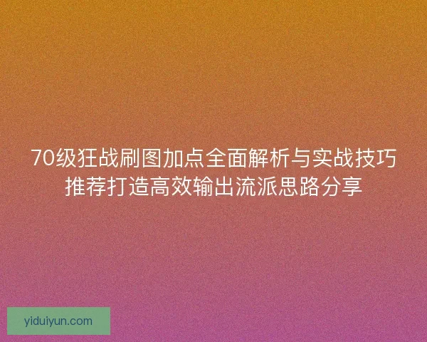 70级狂战刷图加点全面解析与实战技巧推荐打造高效输出流派思路分享 70级狂战刷图加点全面解析与实战技巧推荐打造高效输出流派思路分享